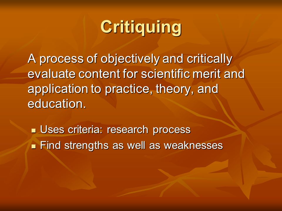 Critiquing A process of objectively and critically evaluate content for scientific merit and application to practice, theory, and education.