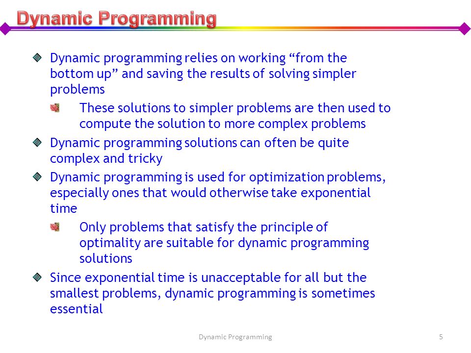 Dynamic Programming Dynamic programming relies on working from the bottom up and saving the results of solving simpler problems.