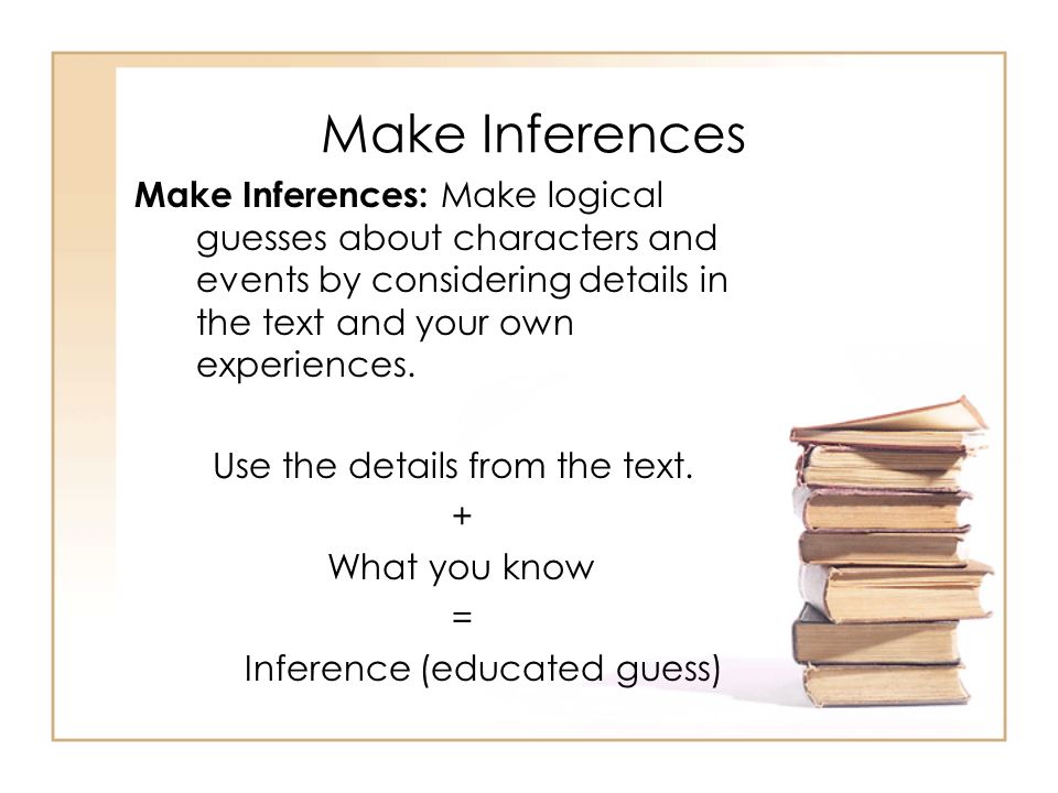 Make Inferences Make Inferences: Make logical guesses about characters and events by considering details in the text and your own experiences.