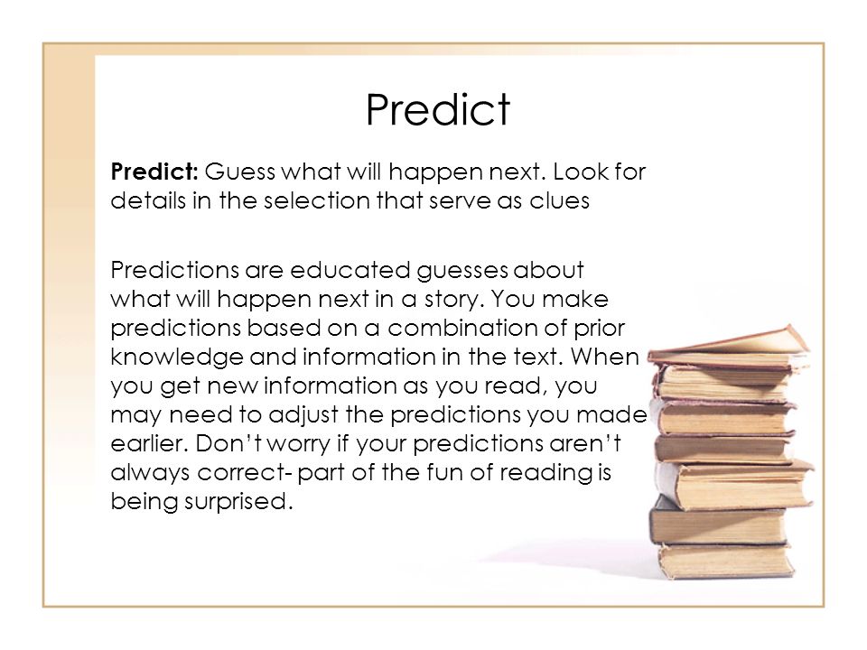 Predict Predict: Guess what will happen next. Look for details in the selection that serve as clues.