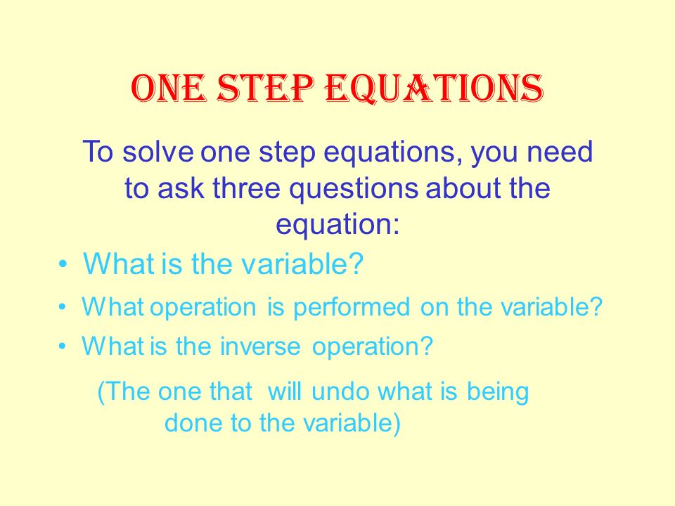 ONE STEP EQUATIONS To solve one step equations, you need to ask three questions about the equation: