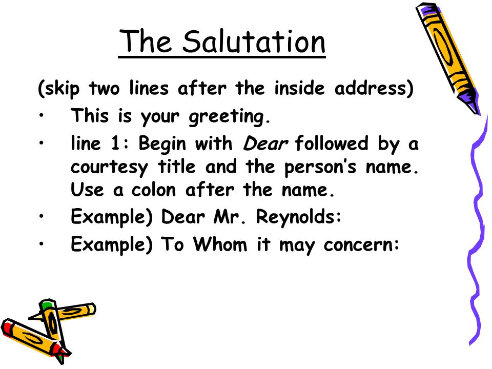 The Salutation (skip two lines after the inside address)