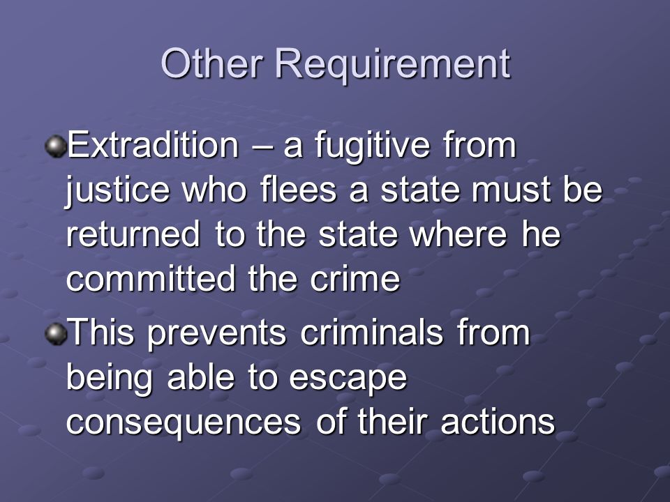 Other Requirement Extradition – a fugitive from justice who flees a state must be returned to the state where he committed the crime.