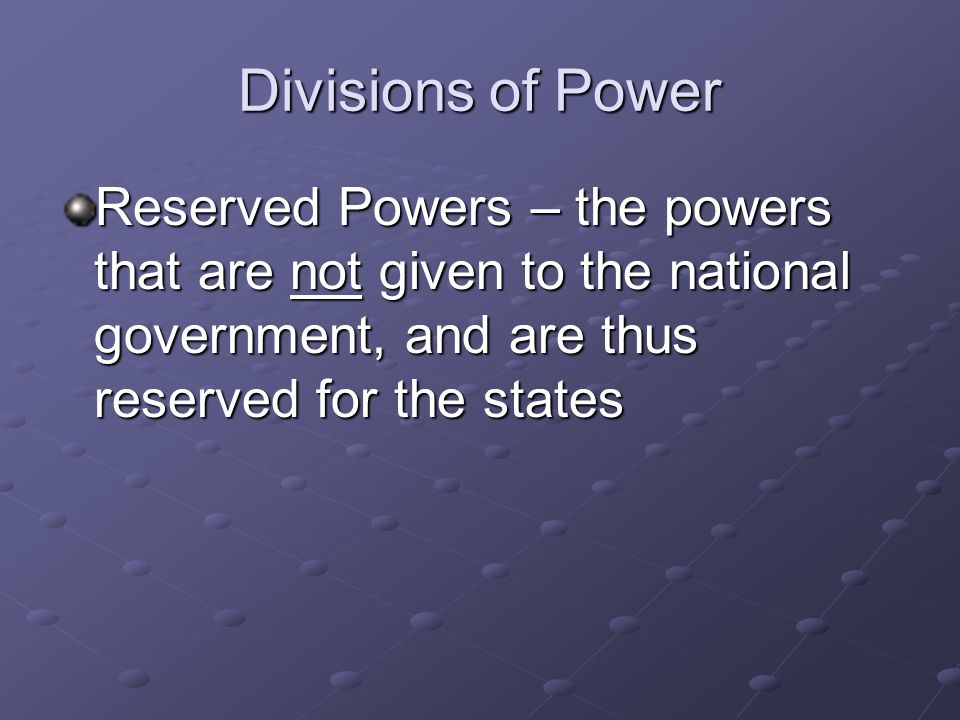 Divisions of Power Reserved Powers – the powers that are not given to the national government, and are thus reserved for the states.
