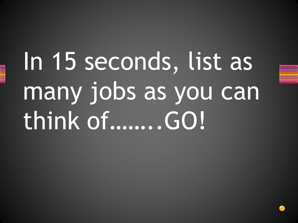In 15 seconds, list as many jobs as you can think of……..GO!