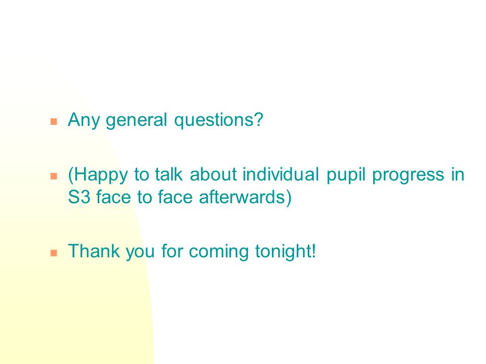 Any general questions (Happy to talk about individual pupil progress in S3 face to face afterwards)