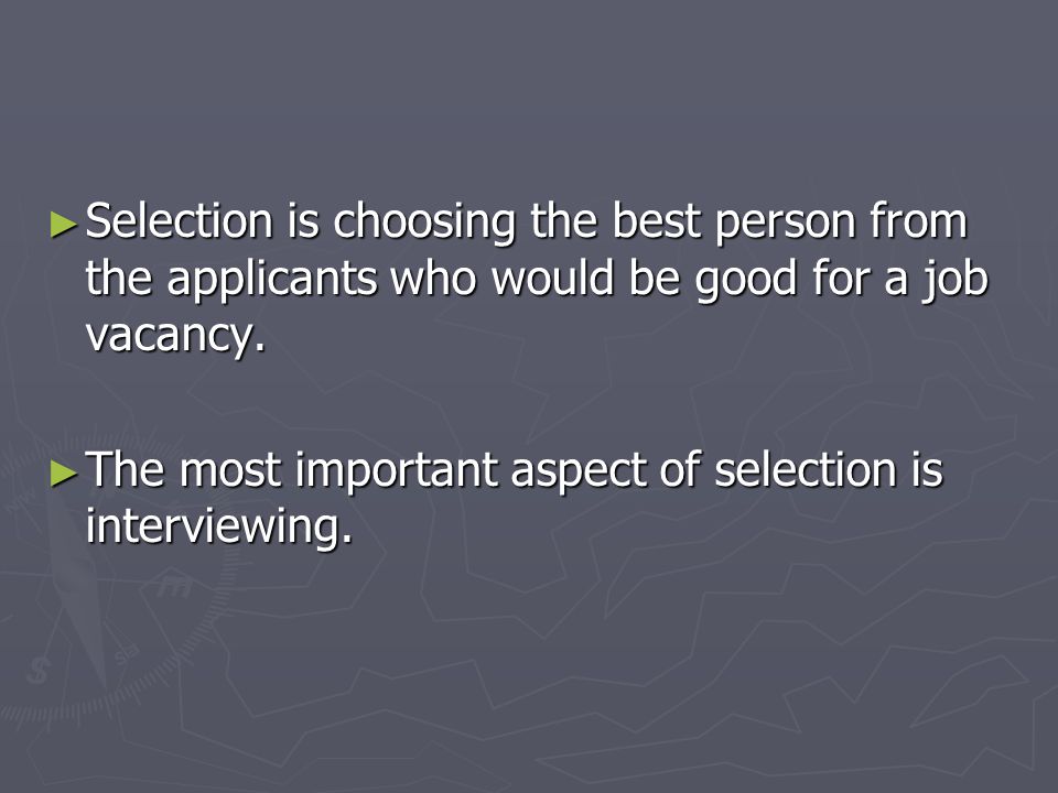 Selection is choosing the best person from the applicants who would be good for a job vacancy.