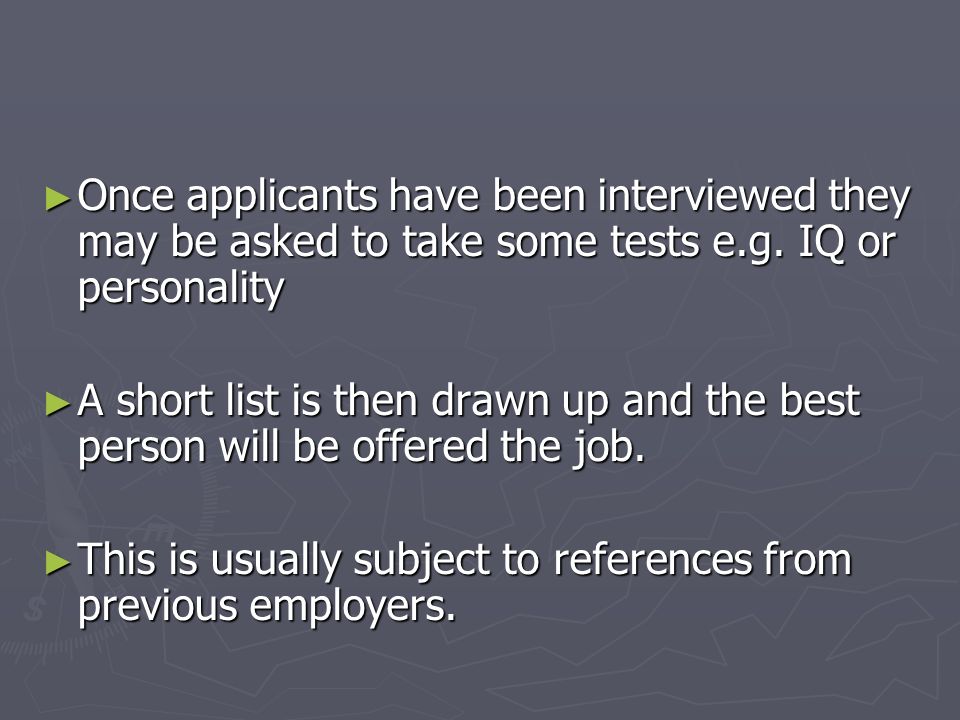 Once applicants have been interviewed they may be asked to take some tests e.g. IQ or personality
