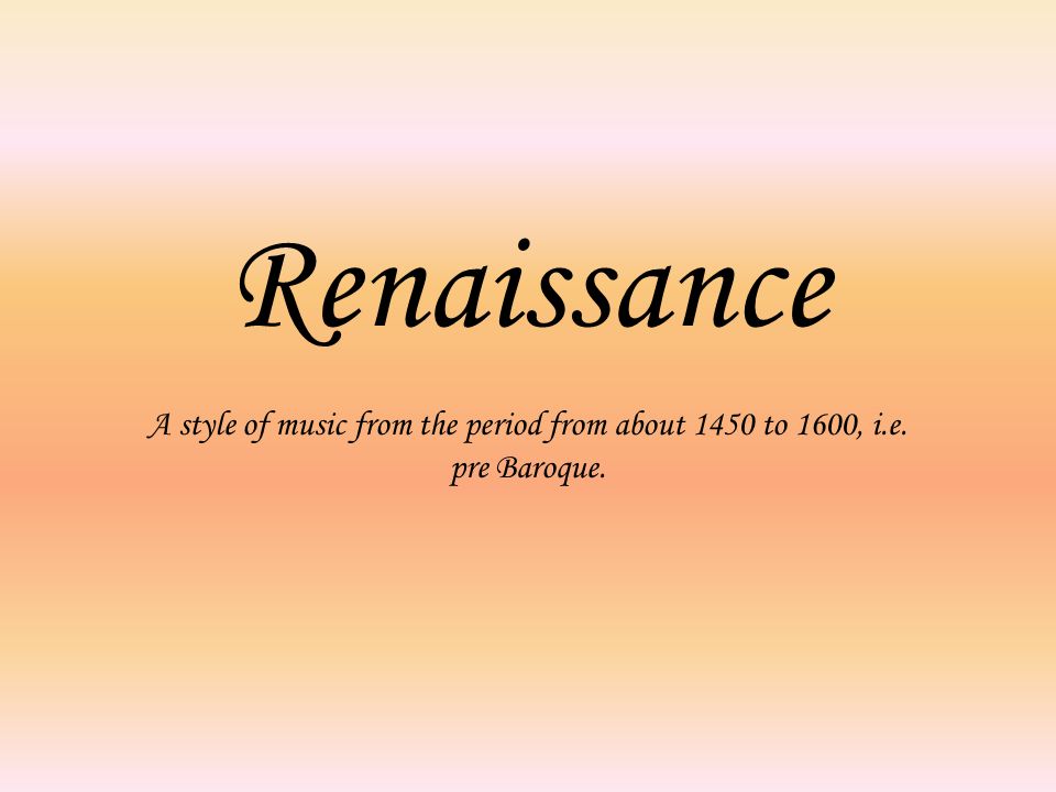 Renaissance A style of music from the period from about 1450 to 1600, i.e. pre Baroque.