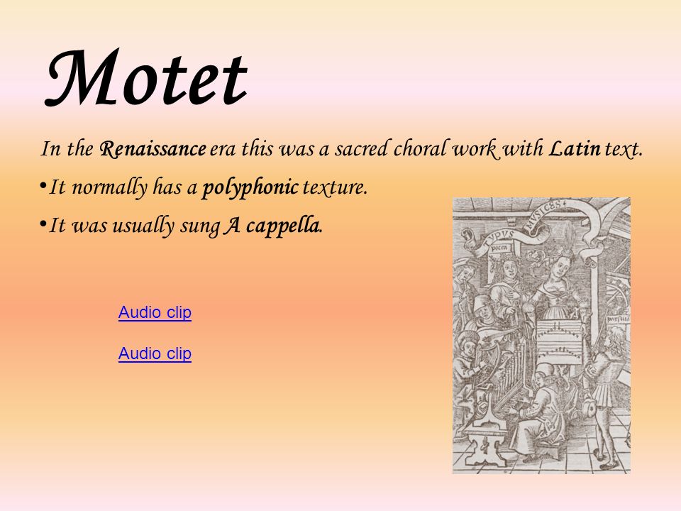 Motet In the Renaissance era this was a sacred choral work with Latin text. It normally has a polyphonic texture.