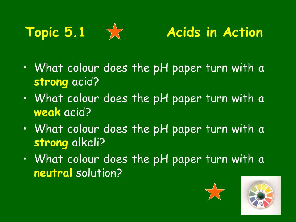Topic 5.1 Acids in Action What colour does the pH paper turn with a strong acid What colour does the pH paper turn with a weak acid