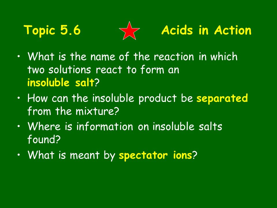 Topic 5.6 Acids in Action What is the name of the reaction in which two solutions react to form an insoluble salt