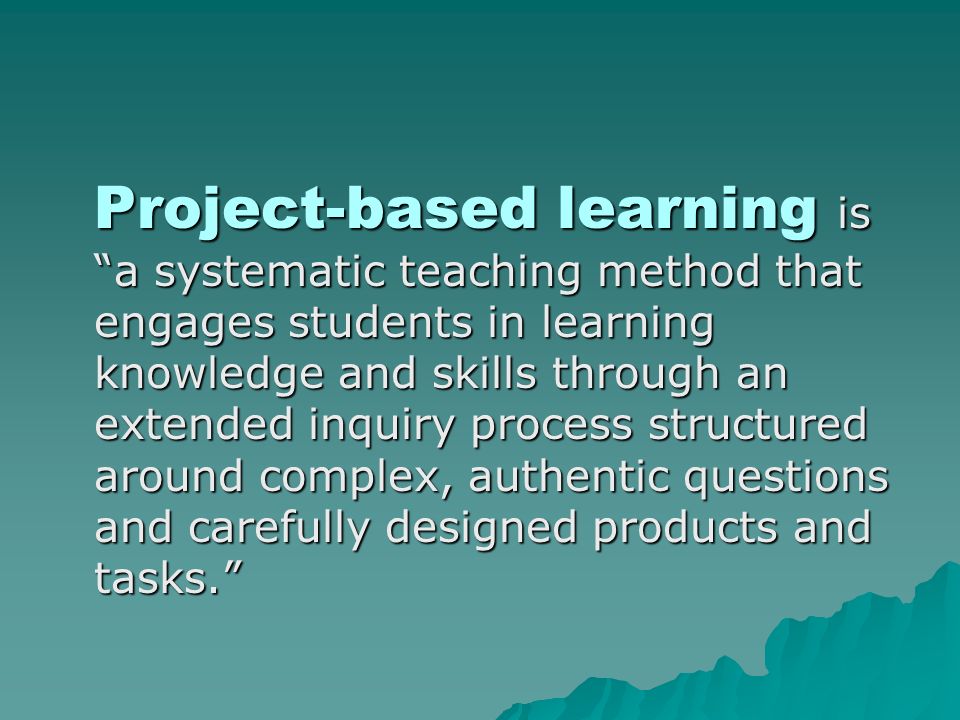 Project-based learning is a systematic teaching method that engages students in learning knowledge and skills through an extended inquiry process structured around complex, authentic questions and carefully designed products and tasks.