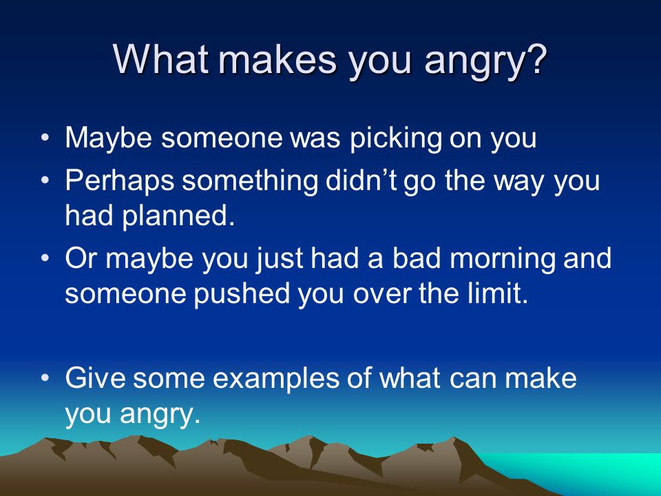 What makes you angry Maybe someone was picking on you