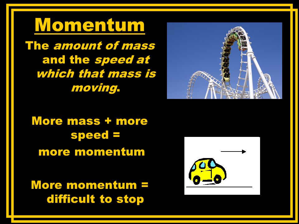 Momentum The amount of mass and the speed at which that mass is moving. More mass + more speed = more momentum.