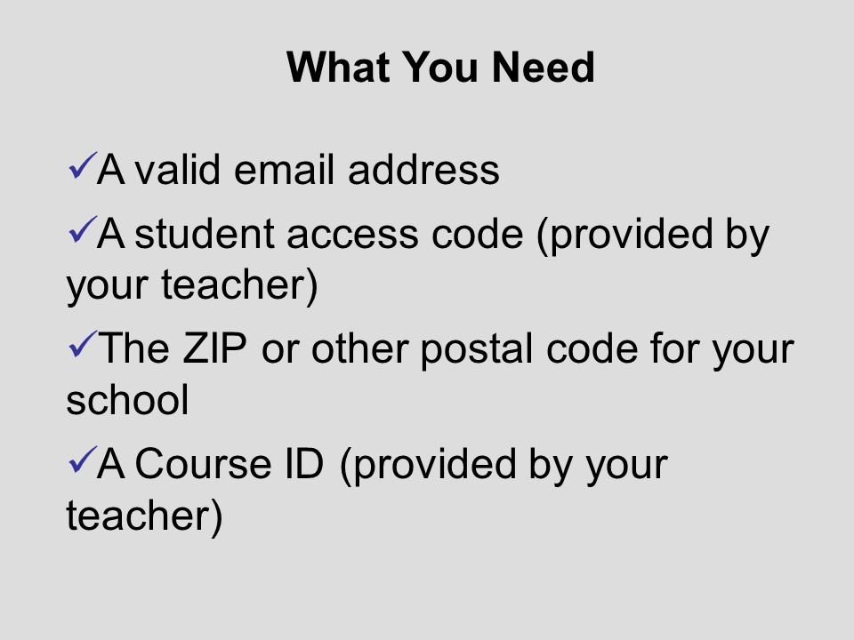 What You Need A valid  address. A student access code (provided by your teacher) The ZIP or other postal code for your school.