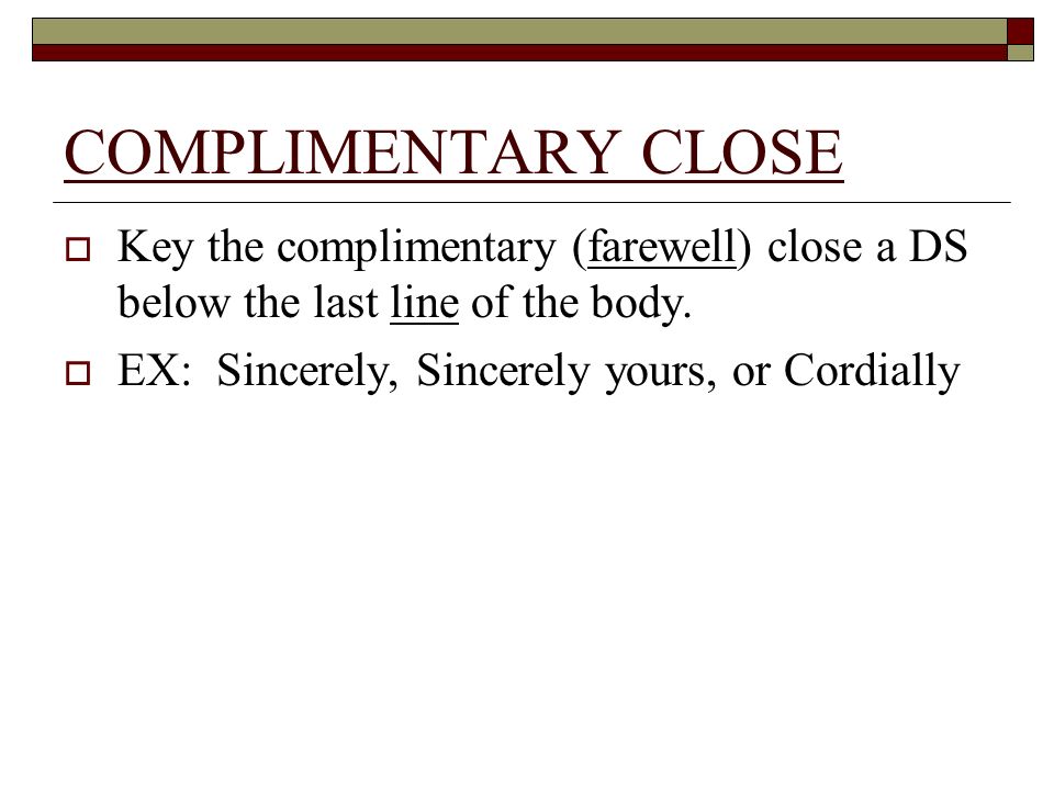COMPLIMENTARY CLOSE Key the complimentary (farewell) close a DS below the last line of the body.