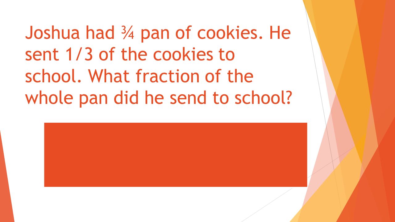 Joshua had ¾ pan of cookies. He sent 1/3 of the cookies to school