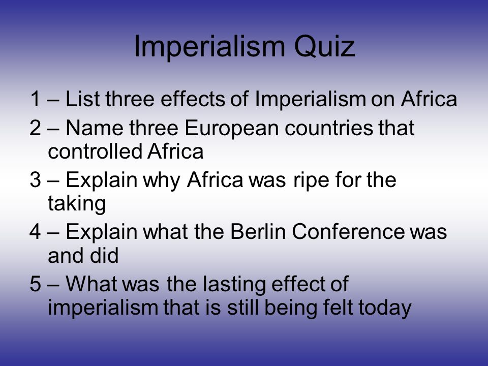 Imperialism Quiz 1 – List three effects of Imperialism on Africa
