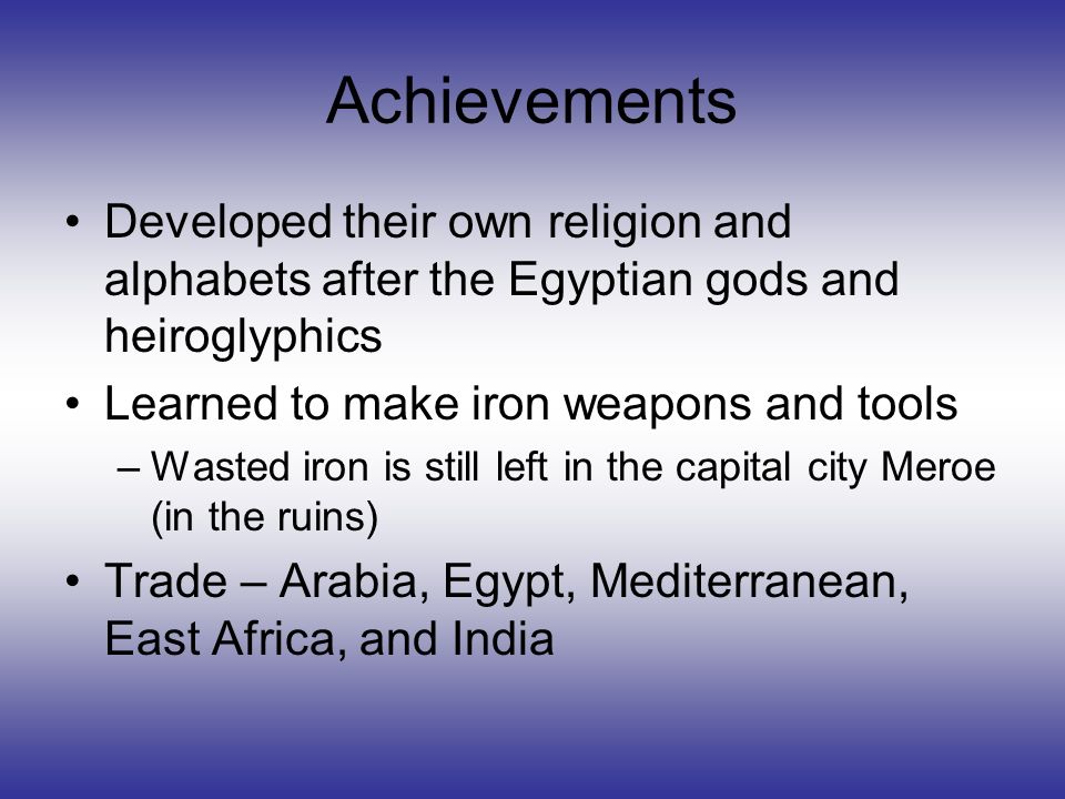 Achievements Developed their own religion and alphabets after the Egyptian gods and heiroglyphics. Learned to make iron weapons and tools.