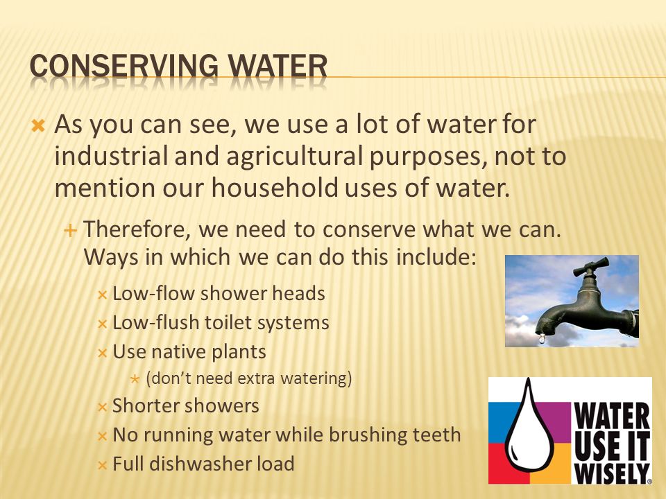 CONSERVING WATER As you can see, we use a lot of water for industrial and agricultural purposes, not to mention our household uses of water.