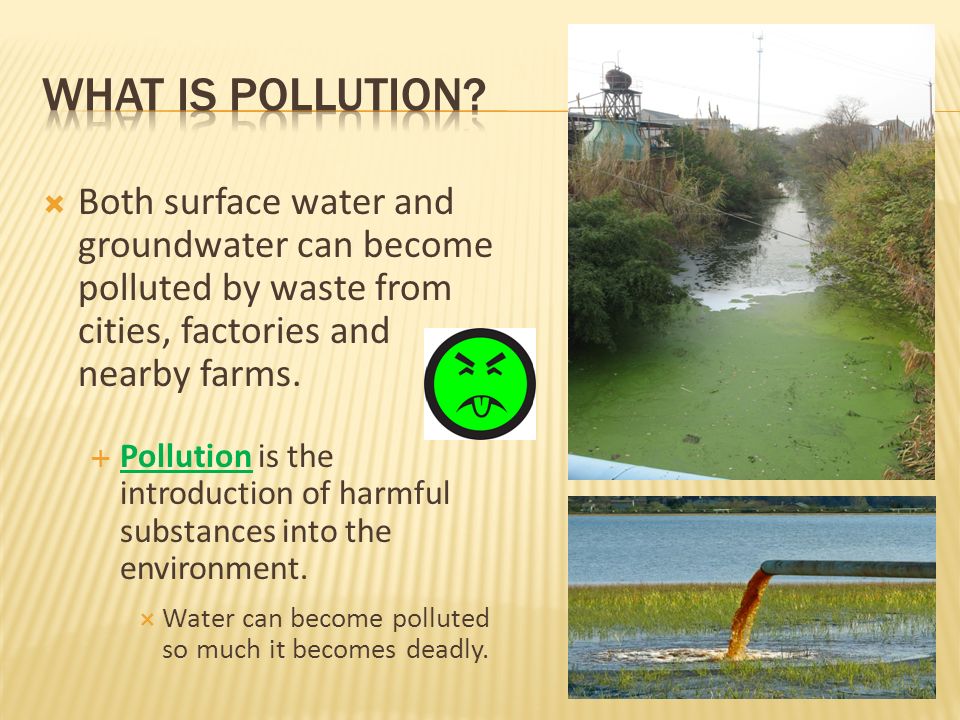 What is pollution Both surface water and groundwater can become polluted by waste from cities, factories and nearby farms.