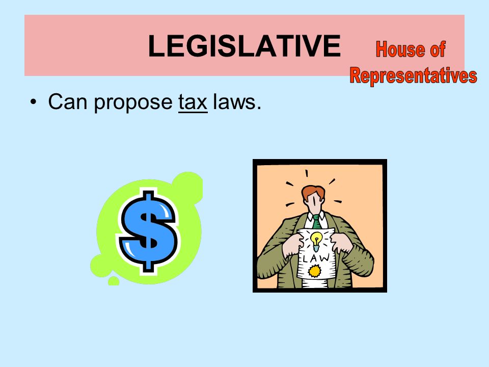 LEGISLATIVE House of Representatives Can propose tax laws.