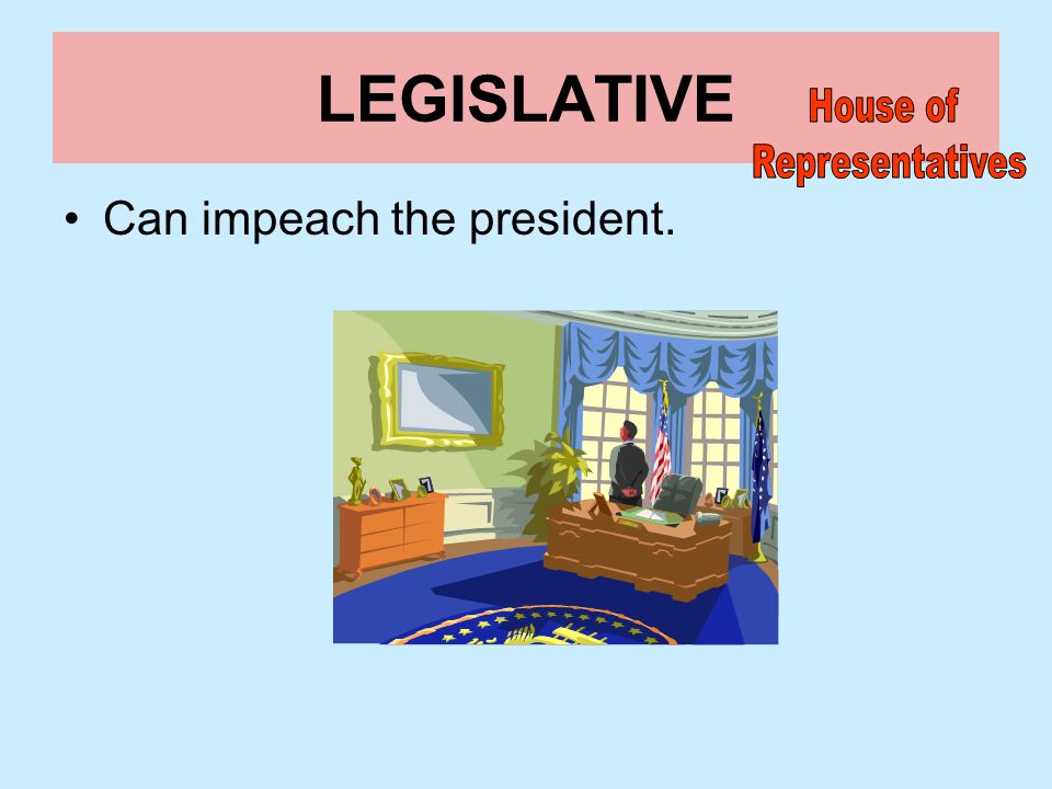 LEGISLATIVE House of Representatives Can impeach the president.