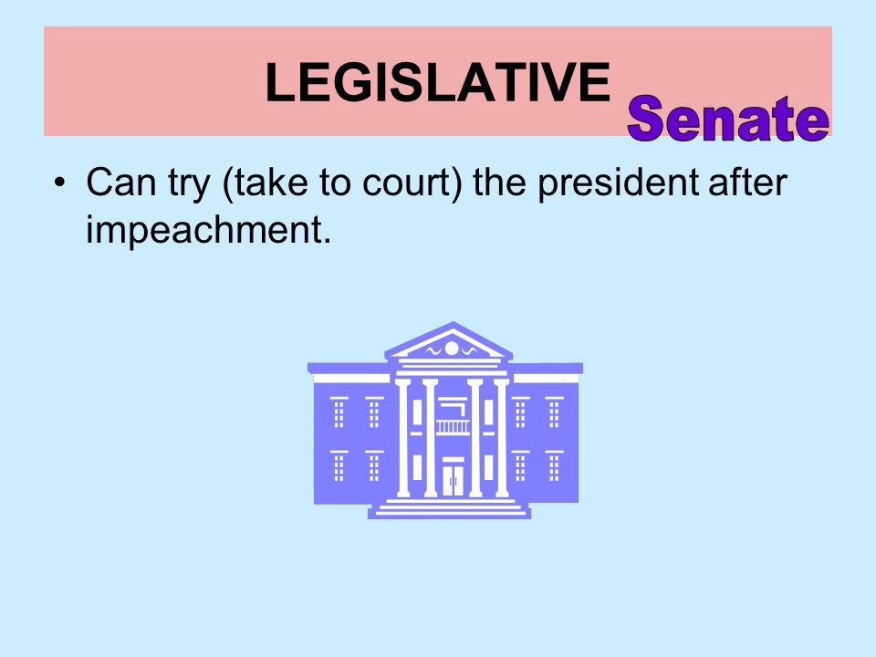 LEGISLATIVE Senate Can try (take to court) the president after impeachment.