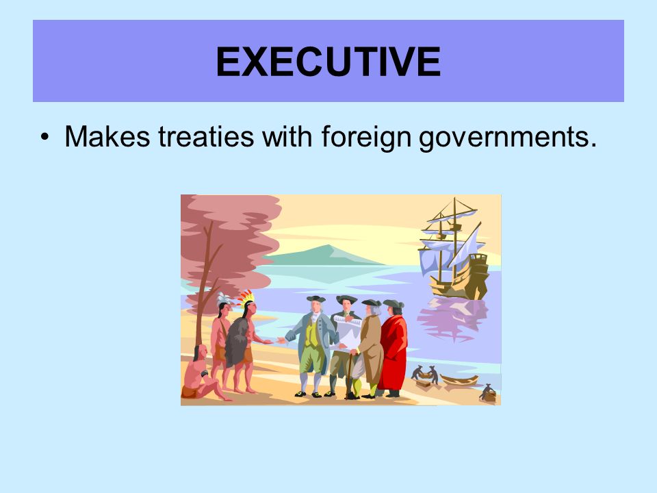 EXECUTIVE Makes treaties with foreign governments.