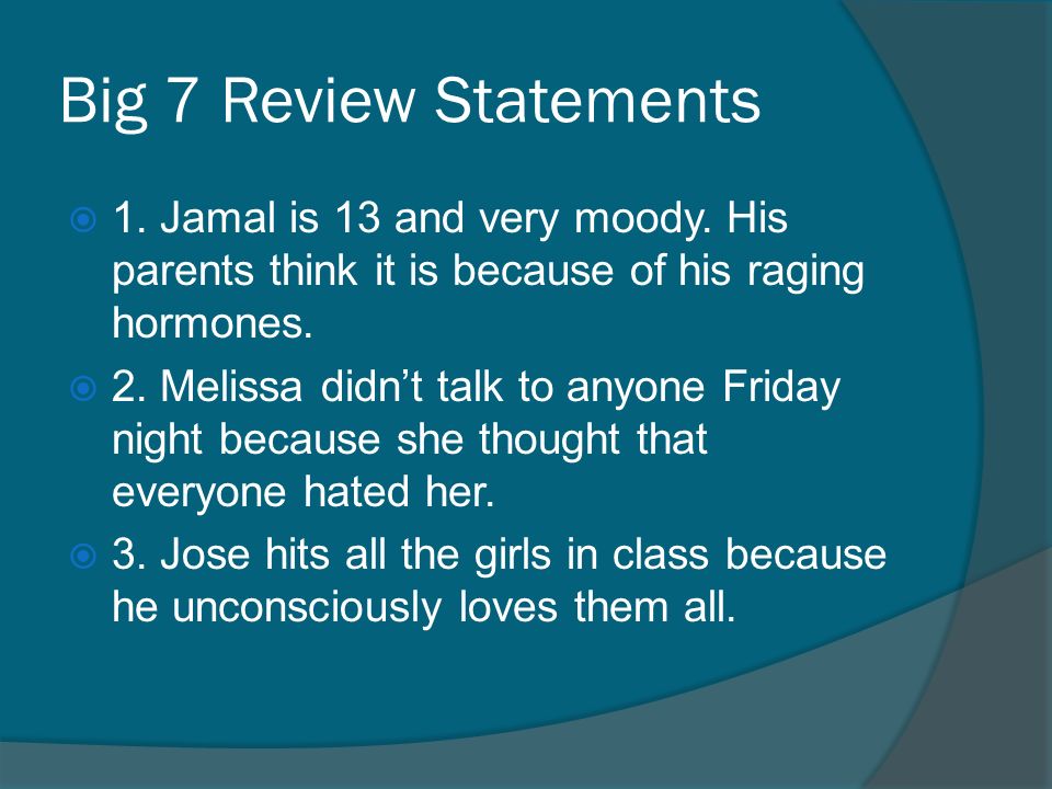 Big 7 Review Statements 1. Jamal is 13 and very moody. His parents think it is because of his raging hormones.