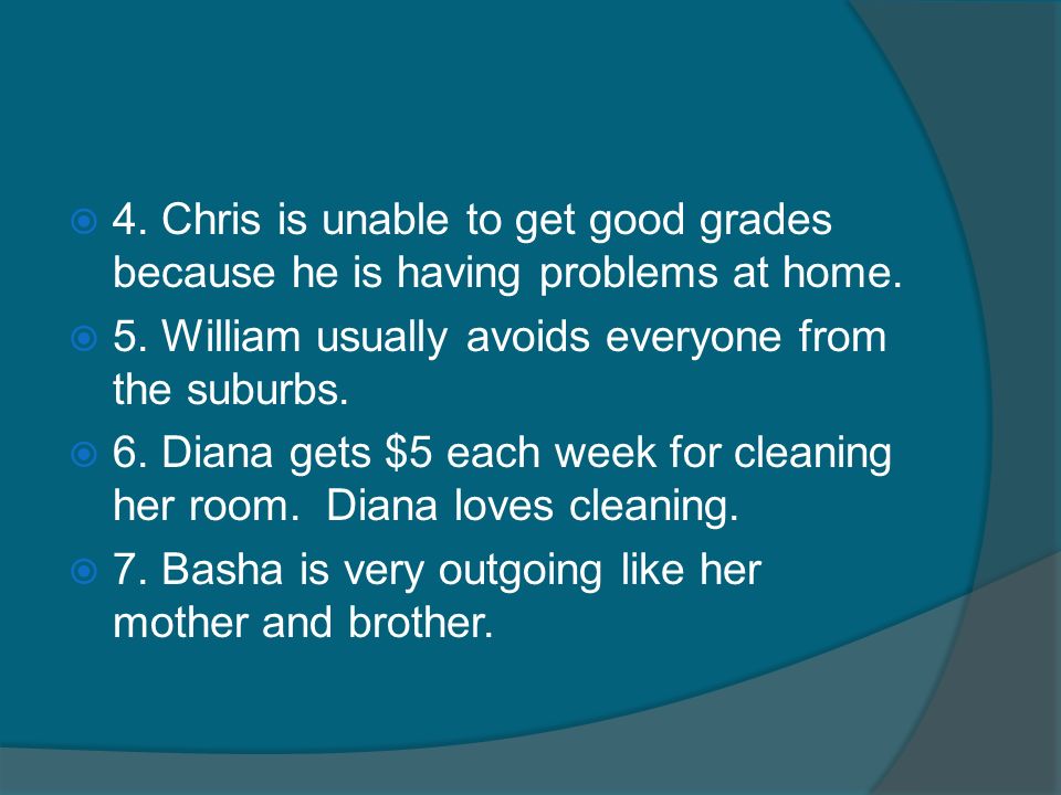 4. Chris is unable to get good grades because he is having problems at home.