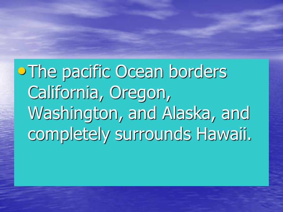The pacific Ocean borders California, Oregon, Washington, and Alaska, and completely surrounds Hawaii.