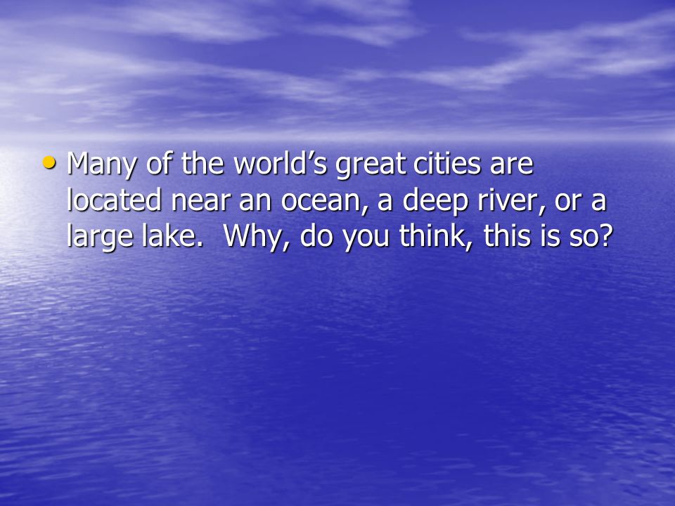 Many of the world’s great cities are located near an ocean, a deep river, or a large lake.