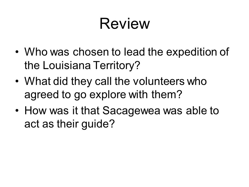 Review Who was chosen to lead the expedition of the Louisiana Territory What did they call the volunteers who agreed to go explore with them