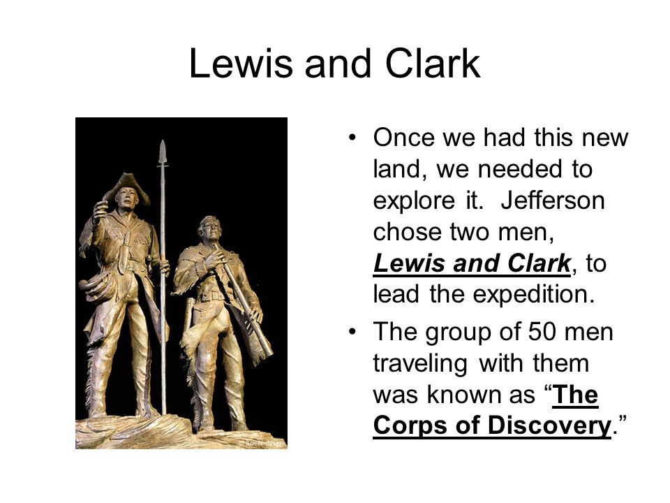 Lewis and Clark Once we had this new land, we needed to explore it. Jefferson chose two men, Lewis and Clark, to lead the expedition.