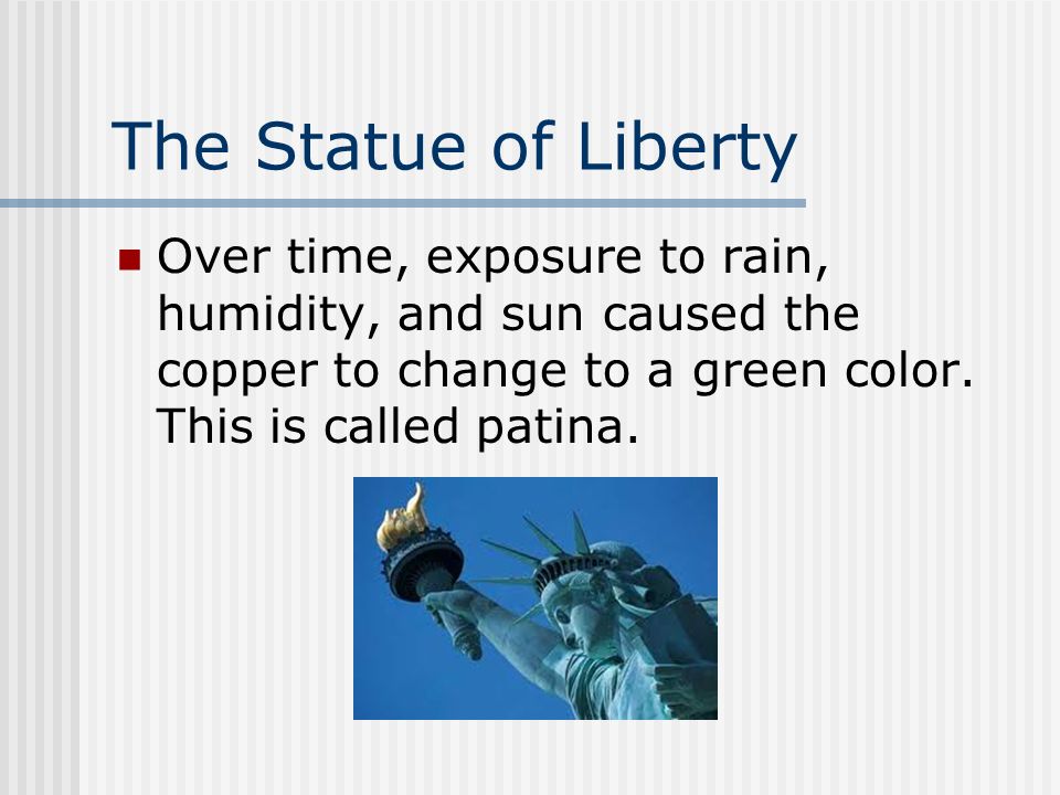 The Statue of Liberty Over time, exposure to rain, humidity, and sun caused the copper to change to a green color.