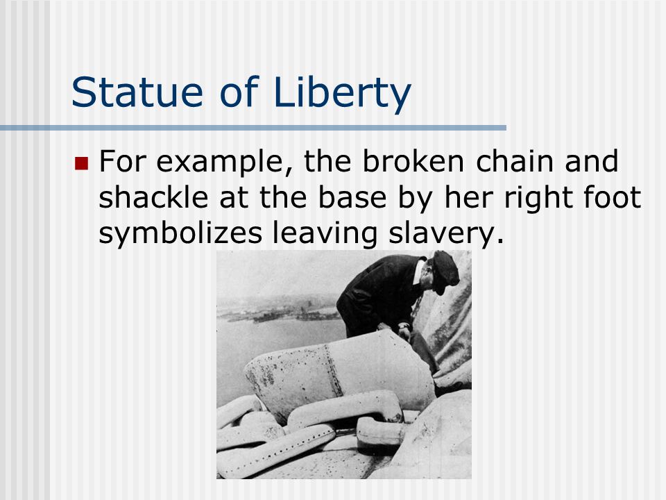 Statue of Liberty For example, the broken chain and shackle at the base by her right foot symbolizes leaving slavery.