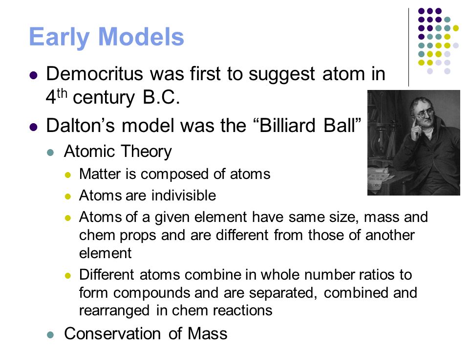 Early Models Democritus was first to suggest atom in 4th century B.C.