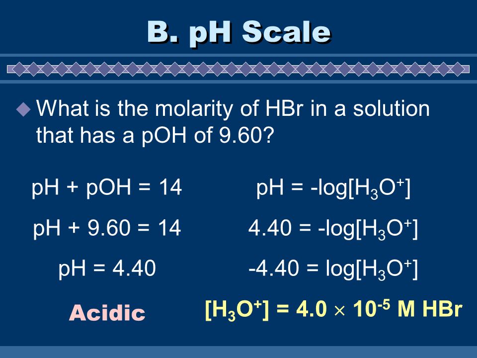 B. pH Scale What is the molarity of HBr in a solution that has a pOH of 9.60 pH + pOH = 14. pH = 14.