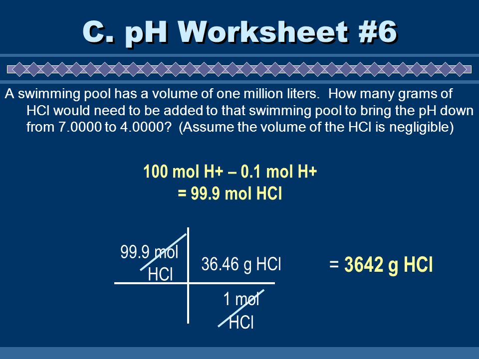 C. pH Worksheet #6 = 3642 g HCl 100 mol H+ – 0.1 mol H+ = 99.9 mol HCl