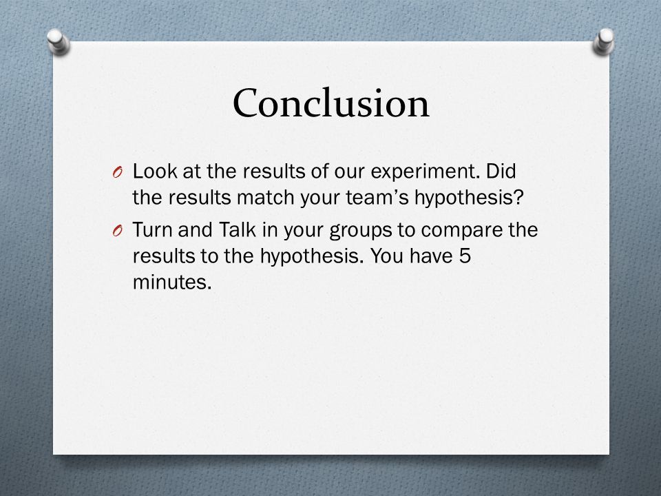 Conclusion Look at the results of our experiment. Did the results match your team’s hypothesis