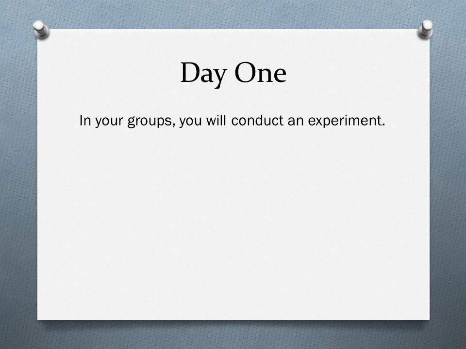 Day One In your groups, you will conduct an experiment.