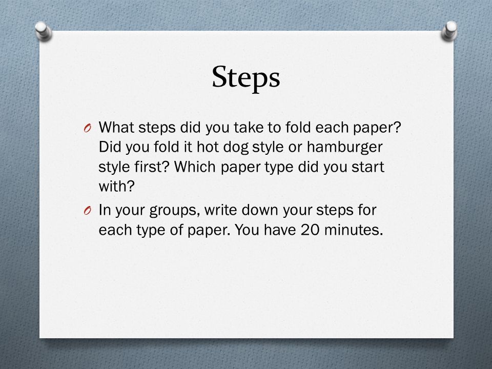 Steps What steps did you take to fold each paper Did you fold it hot dog style or hamburger style first Which paper type did you start with
