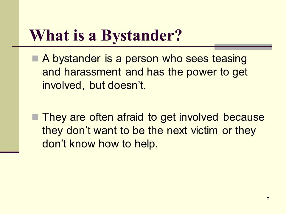 What is a Bystander A bystander is a person who sees teasing and harassment and has the power to get involved, but doesn’t.