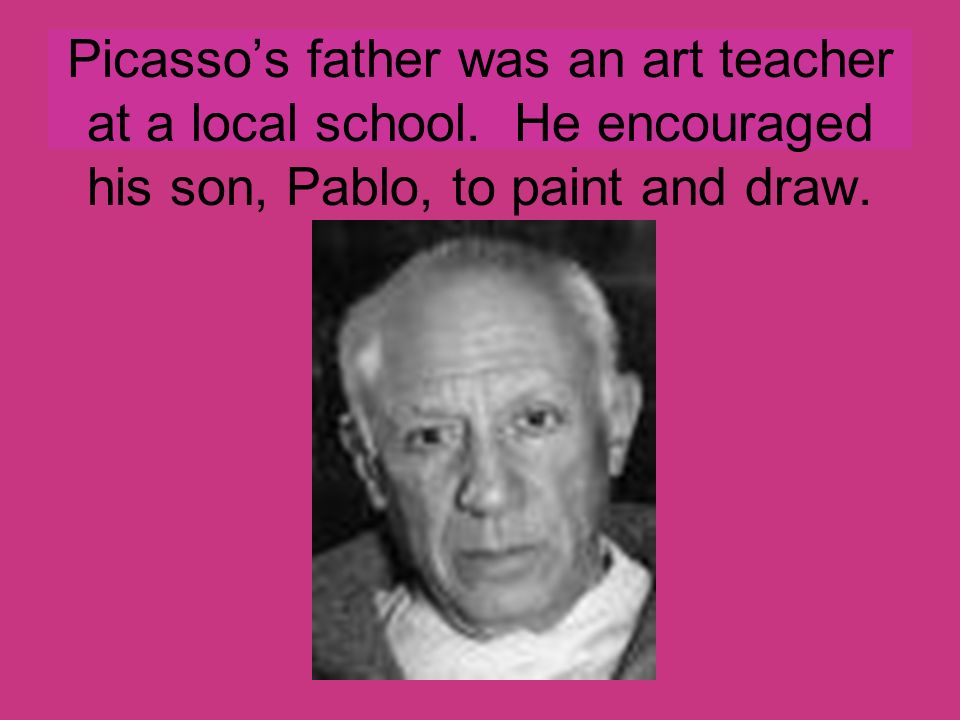 Picasso’s father was an art teacher at a local school