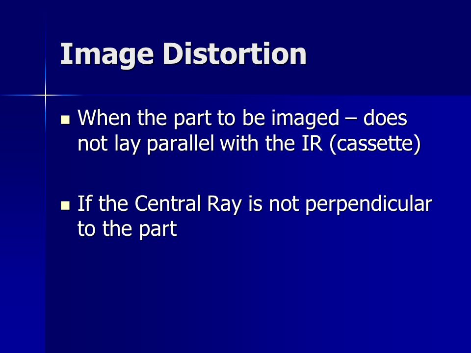 Image Distortion When the part to be imaged – does not lay parallel with the IR (cassette) If the Central Ray is not perpendicular to the part.