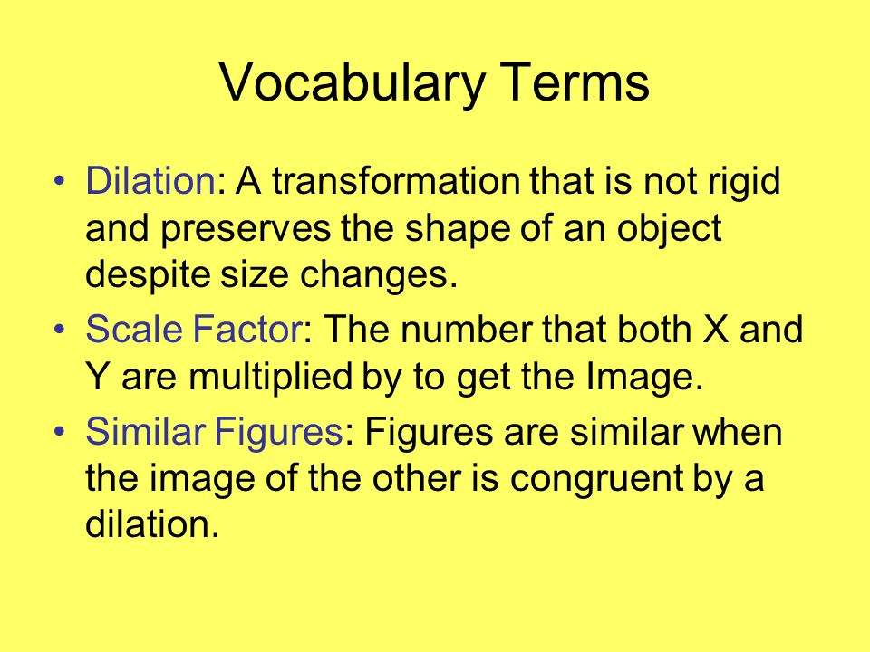 Vocabulary Terms Dilation: A transformation that is not rigid and preserves the shape of an object despite size changes.