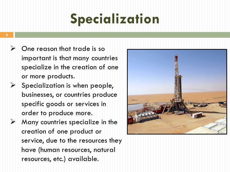 Specialization One reason that trade is so important is that many countries specialize in the creation of one or more products.