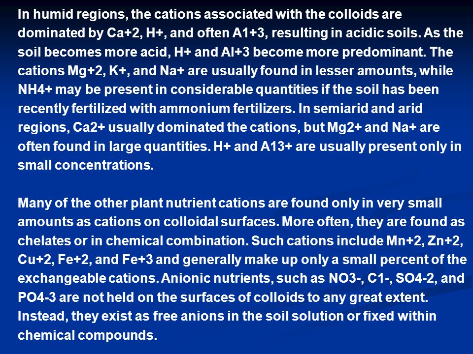In humid regions, the cations associated with the colloids are dominated by Ca+2, H+, and often A1+3, resulting in acidic soils.